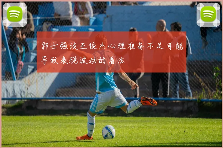郭士强谈王俊杰心理准备不足可能导致表现波动的看法