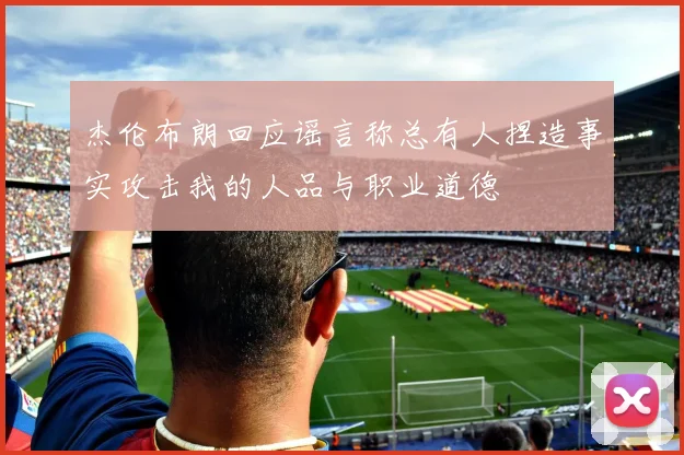 杰伦布朗回应谣言称总有人捏造事实攻击我的人品与职业道德