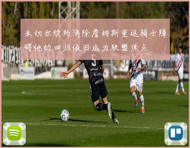 米切尔续约消除詹姆斯重返骑士障碍他的回归依旧成为联盟焦点