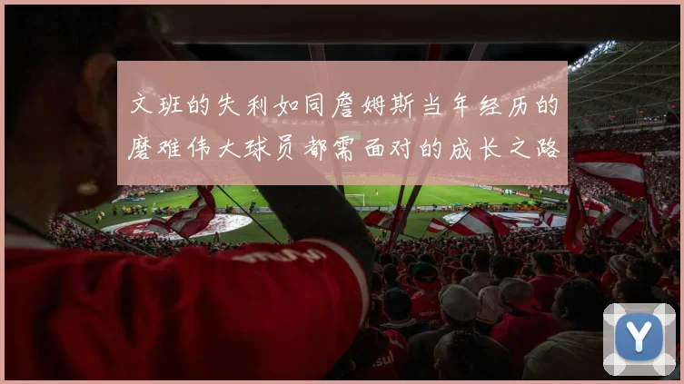 文班的失利如同詹姆斯当年经历的磨难伟大球员都需面对的成长之路