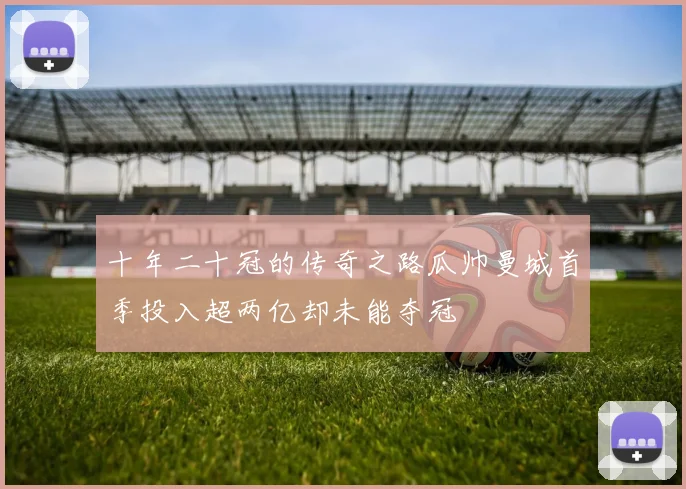 十年二十冠的传奇之路瓜帅曼城首季投入超两亿却未能夺冠