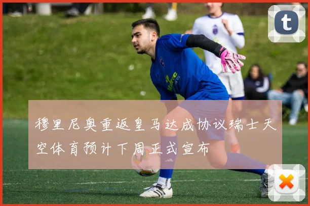穆里尼奥重返皇马达成协议瑞士天空体育预计下周正式宣布