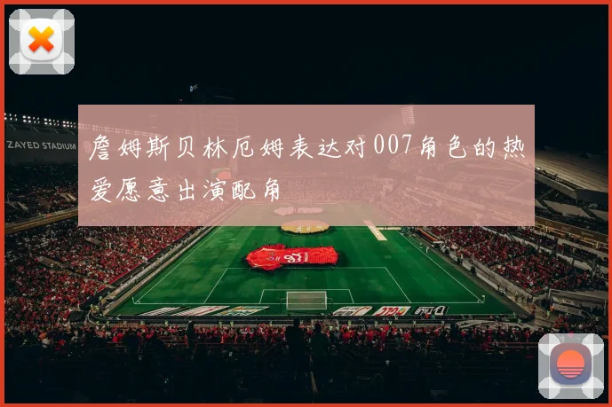 詹姆斯贝林厄姆表达对007角色的热爱愿意出演配角