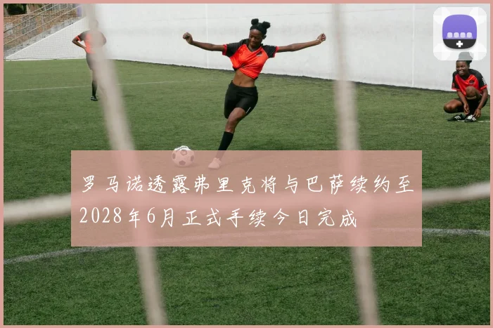 罗马诺透露弗里克将与巴萨续约至2028年6月正式手续今日完成