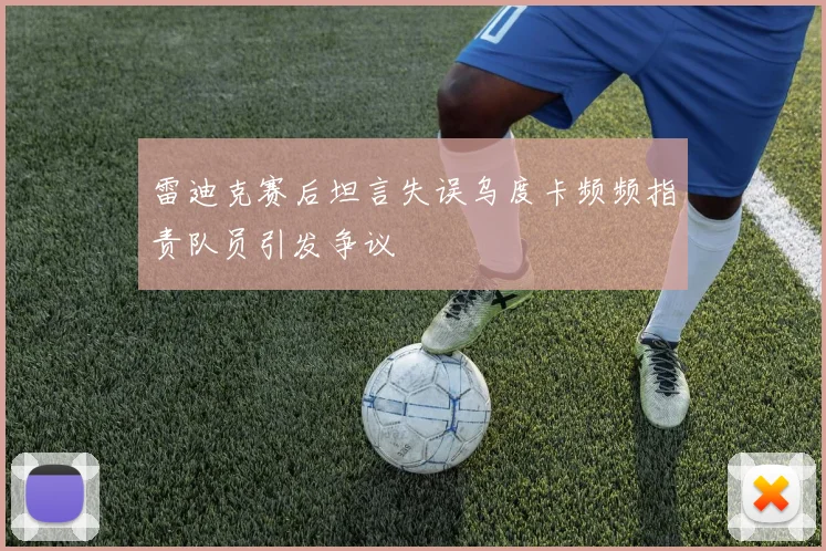 雷迪克赛后坦言失误乌度卡频频指责队员引发争议
