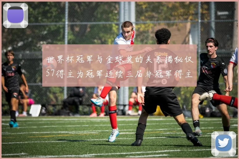 世界杯冠军与金球奖的关系揭秘仅57得主为冠军连续三届非冠军得主分析