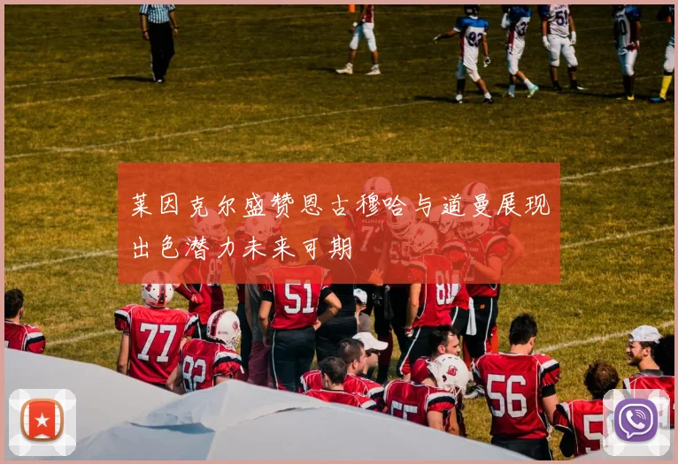 莱因克尔盛赞恩古穆哈与道曼展现出色潜力未来可期
