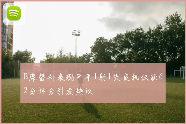 B席替补表现平平1射1失良机仅获62分评分引发热议