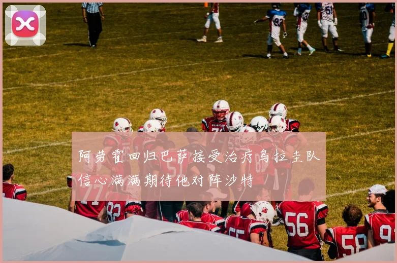 阿劳霍回归巴萨接受治疗乌拉圭队信心满满期待他对阵沙特