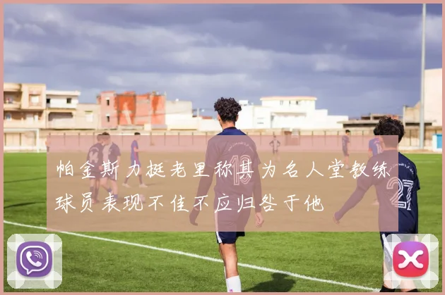 帕金斯力挺老里称其为名人堂教练球员表现不佳不应归咎于他