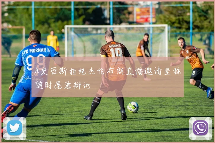 A史密斯拒绝杰伦布朗直播邀请坚称随时愿意辩论