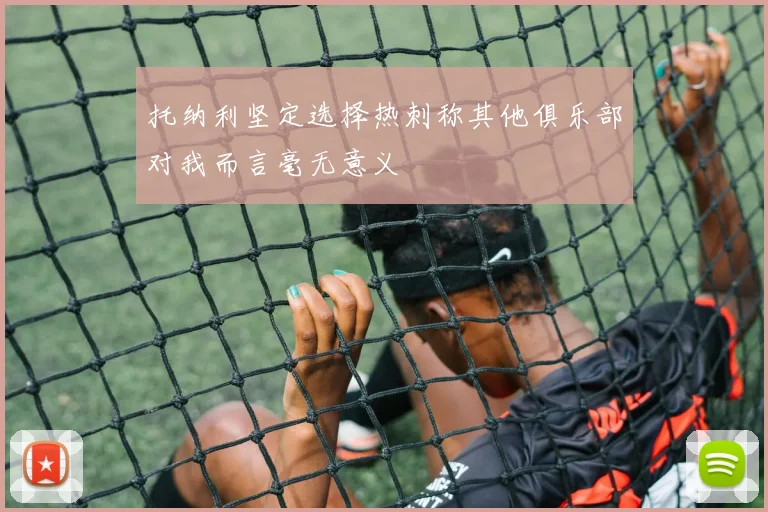 托纳利坚定选择热刺称其他俱乐部对我而言毫无意义