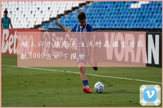 湖人公牛快船关注沃特森掘金将匹配3000万以下报价