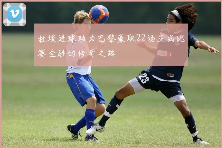 杜埃进球助力巴黎豪取22场正式比赛全胜的传奇之路