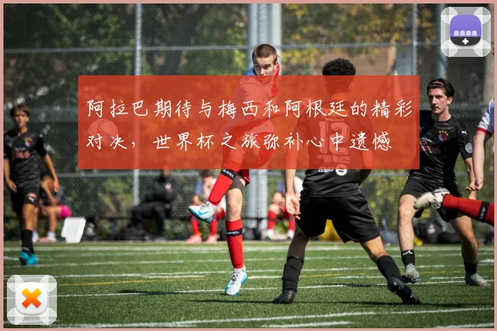 阿拉巴期待与梅西和阿根廷的精彩对决，世界杯之旅弥补心中遗憾