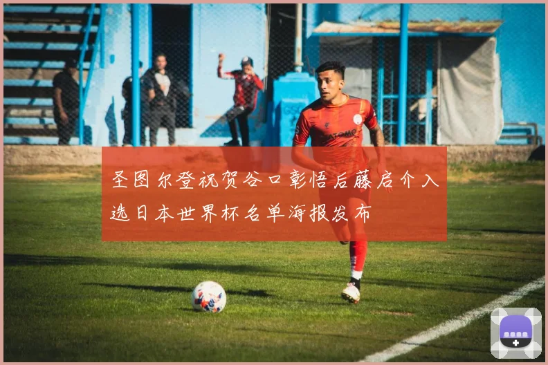 圣图尔登祝贺谷口彰悟后藤启介入选日本世界杯名单海报发布