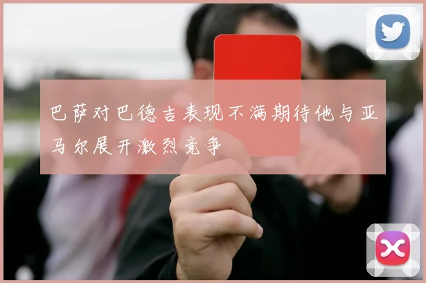 巴萨对巴德吉表现不满期待他与亚马尔展开激烈竞争