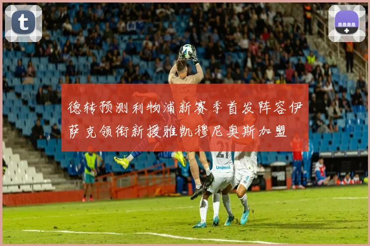 德转预测利物浦新赛季首发阵容伊萨克领衔新援雅凯穆尼奥斯加盟