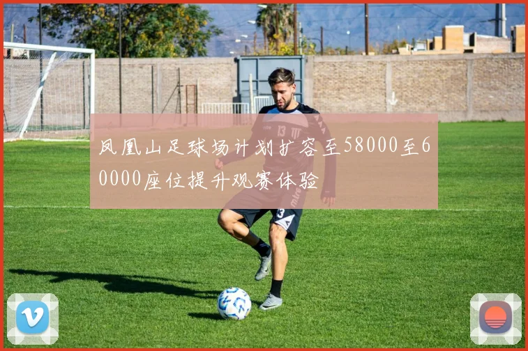 凤凰山足球场计划扩容至58000至60000座位提升观赛体验