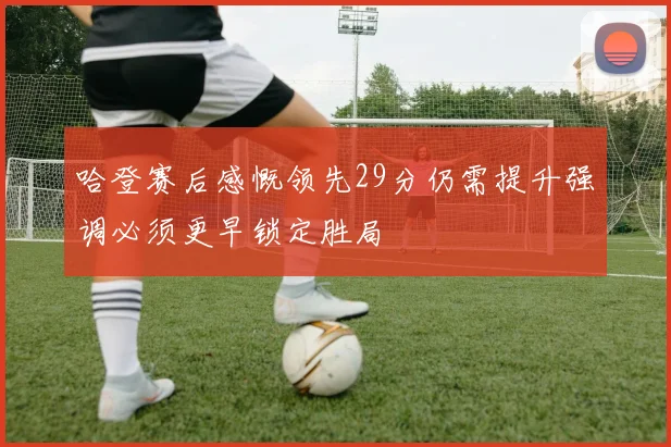 哈登赛后感慨领先29分仍需提升强调必须更早锁定胜局
