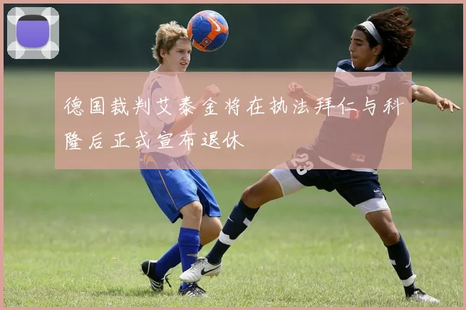 德国裁判艾泰金将在执法拜仁与科隆后正式宣布退休