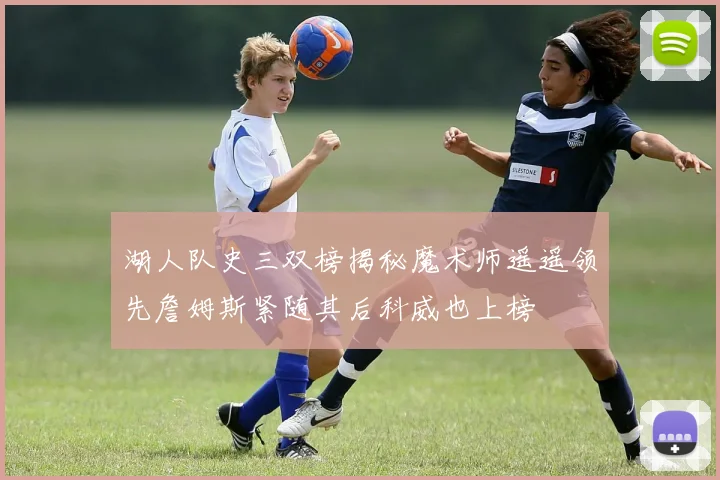 湖人队史三双榜揭秘魔术师遥遥领先詹姆斯紧随其后科威也上榜