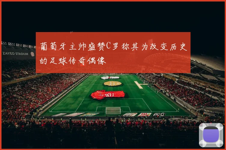 葡萄牙主帅盛赞C罗称其为改变历史的足球传奇偶像