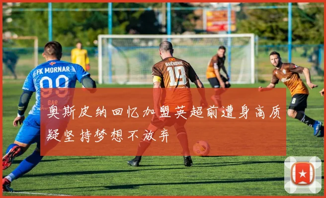 奥斯皮纳回忆加盟英超前遭身高质疑坚持梦想不放弃