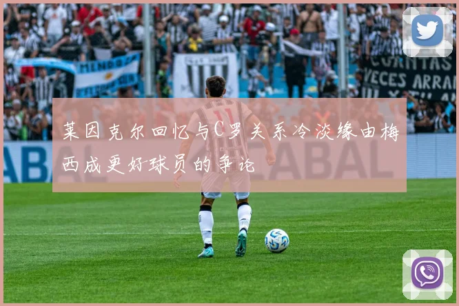 莱因克尔回忆与C罗关系冷淡缘由梅西成更好球员的争论