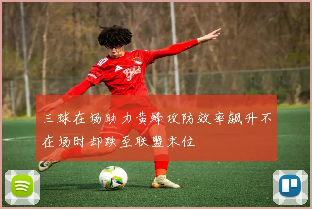 三球在场助力黄蜂攻防效率飙升不在场时却跌至联盟末位