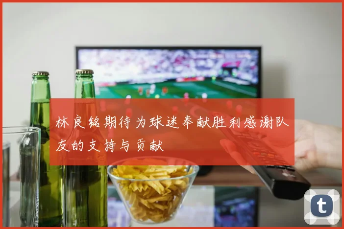 林良铭期待为球迷奉献胜利感谢队友的支持与贡献