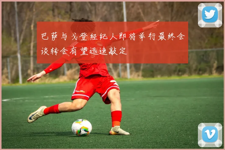 巴萨与戈登经纪人即将举行最终会谈转会有望迅速敲定