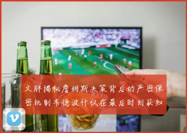 文胖揭秘詹姆斯决策背后的严密保密机制韦德波什仅在最后时刻获知消息