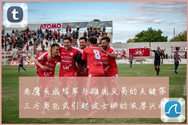 老鹰或成绿军与雄鹿交易的关键第三方奥孔武引起波士顿的浓厚兴趣
