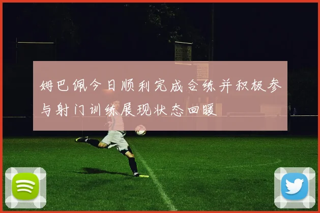 姆巴佩今日顺利完成合练并积极参与射门训练展现状态回暖