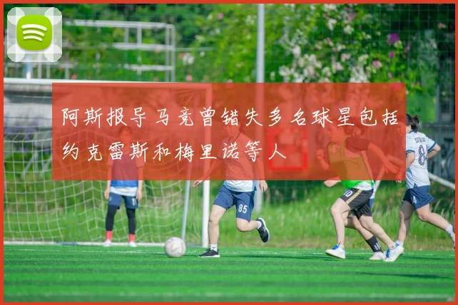 阿斯报导马竞曾错失多名球星包括约克雷斯和梅里诺等人