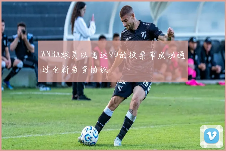 WNBA球员以高达90的投票率成功通过全新劳资协议