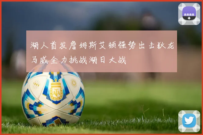 湖人首发詹姆斯艾顿强势出击狄龙马威全力挑战湖日大战