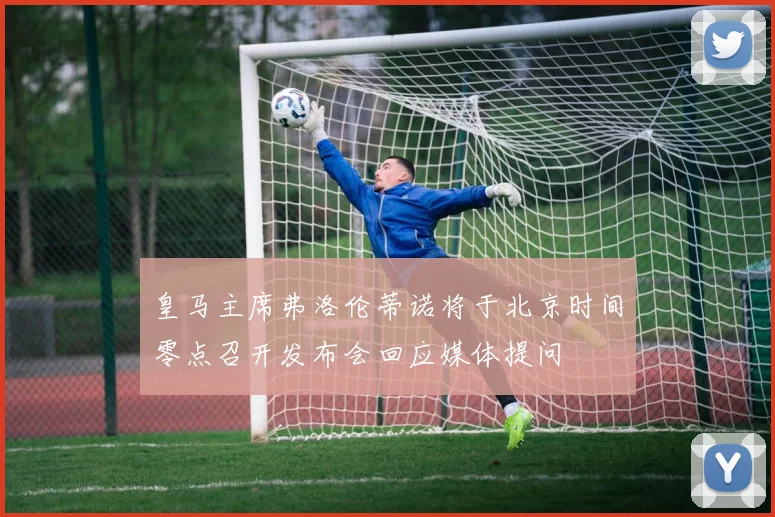 皇马主席弗洛伦蒂诺将于北京时间零点召开发布会回应媒体提问
