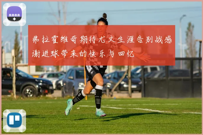 弗拉霍维奇期待尤文生涯告别战感谢进球带来的快乐与回忆