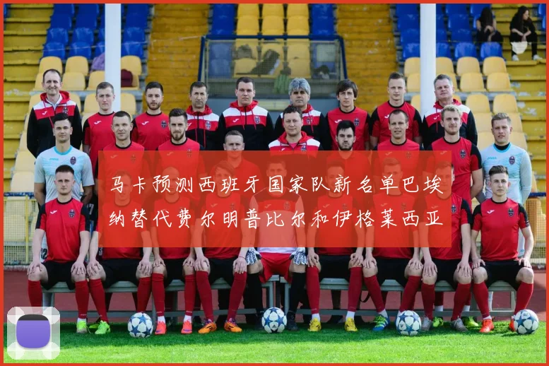 马卡预测西班牙国家队新名单巴埃纳替代费尔明普比尔和伊格莱西亚斯入选