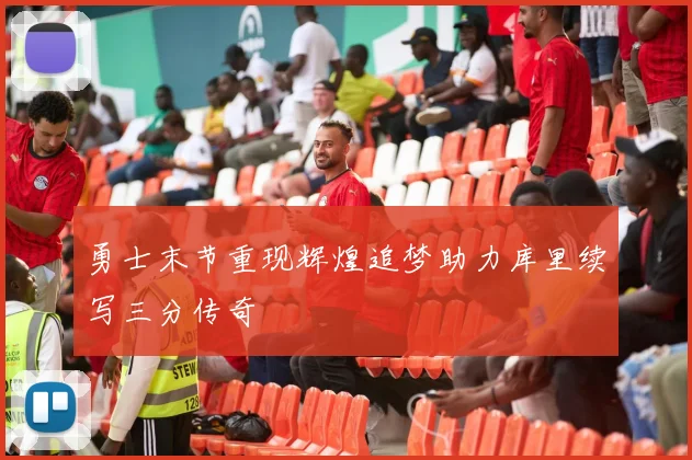 勇士末节重现辉煌追梦助力库里续写三分传奇