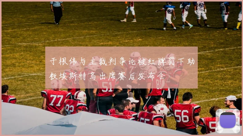 于根伟与主裁判争论被红牌罚下助教埃斯特乌出席赛后发布会