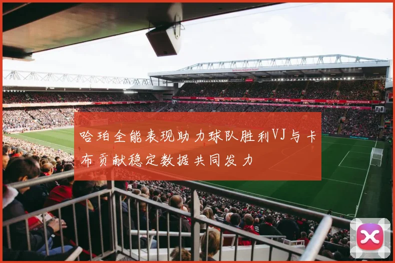 哈珀全能表现助力球队胜利VJ与卡布贡献稳定数据共同发力