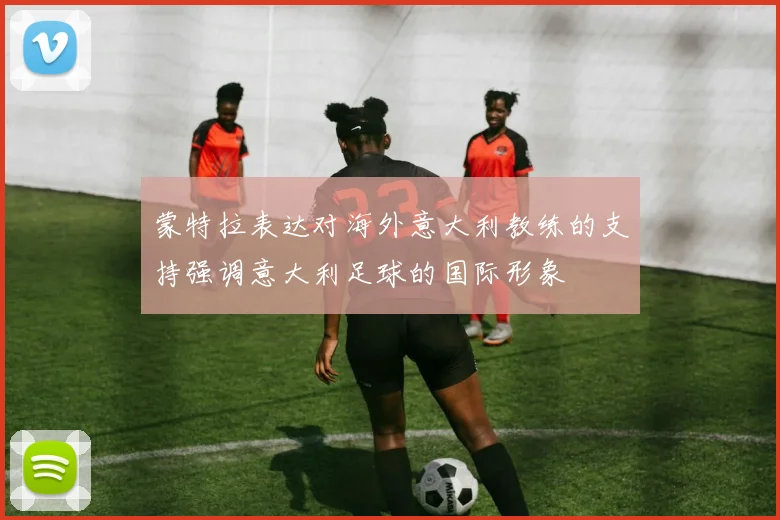 蒙特拉表达对海外意大利教练的支持强调意大利足球的国际形象